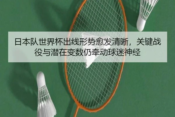日本队世界杯出线形势愈发清晰，关键战役与潜在变数仍牵动球迷神经 | Kaiyun