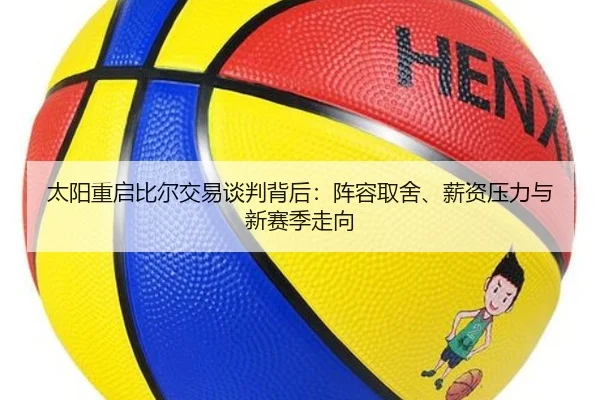 太阳重启比尔交易谈判背后：阵容取舍、薪资压力与新赛季走向 | Kaiyun